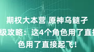 期权大本营 原神乌髓孑灯保姆级攻略：这4个角色用了直接起飞！