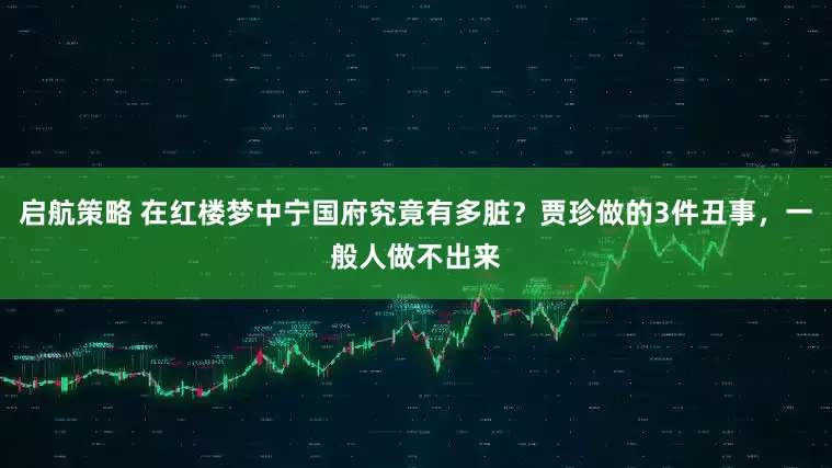 启航策略 在红楼梦中宁国府究竟有多脏？贾珍做的3件丑事，一般人做不出来