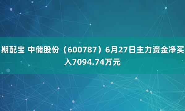 期配宝 中储股份（600787）6月27日主力资金净买入7094.74万元