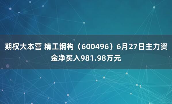期权大本营 精工钢构（600496）6月27日主力资金净买入981.98万元