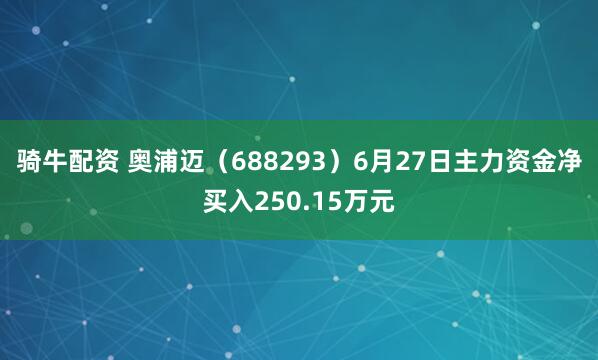 骑牛配资 奥浦迈（688293）6月27日主力资金净买入250.15万元