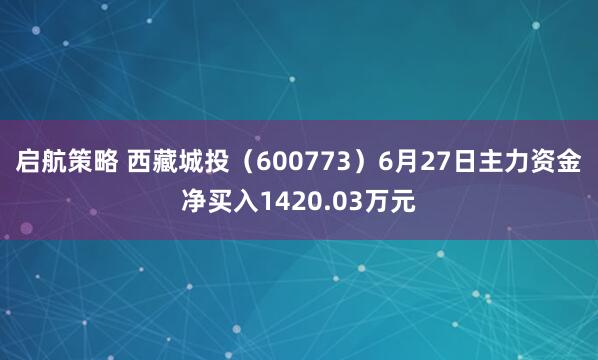 启航策略 西藏城投（600773）6月27日主力资金净买入1420.03万元