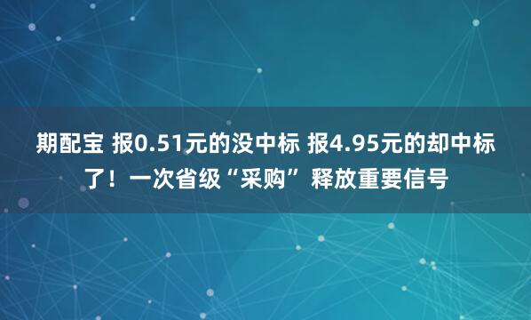期配宝 报0.51元的没中标 报4.95元的却中标了！一次省级“采购” 释放重要信号
