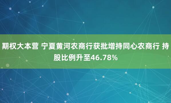 期权大本营 宁夏黄河农商行获批增持同心农商行 持股比例升至46.78%