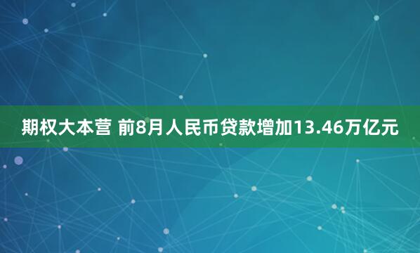 期权大本营 前8月人民币贷款增加13.46万亿元