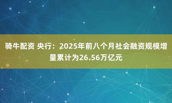 骑牛配资 央行：2025年前八个月社会融资规模增量累计为26.56万亿元