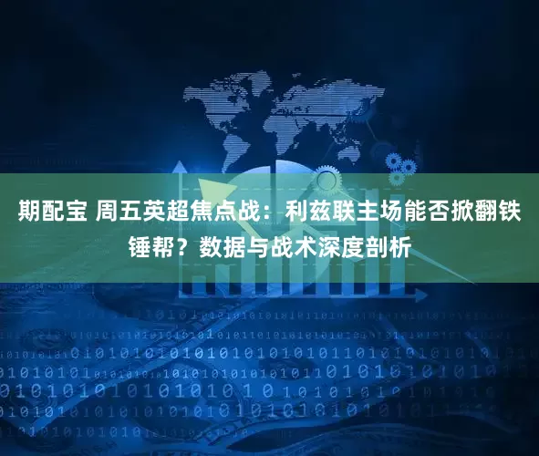 期配宝 周五英超焦点战：利兹联主场能否掀翻铁锤帮？数据与战术深度剖析