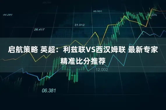 启航策略 英超：利兹联VS西汉姆联 最新专家精准比分推荐