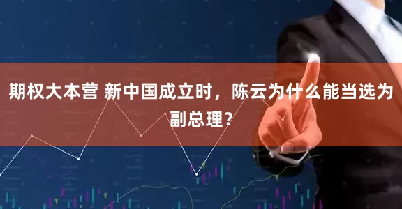 期权大本营 新中国成立时，陈云为什么能当选为副总理？