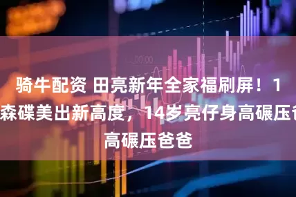 骑牛配资 田亮新年全家福刷屏！17岁森碟美出新高度，14岁亮仔身高碾压爸爸