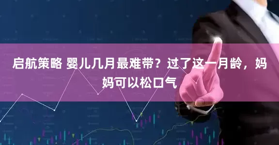 启航策略 婴儿几月最难带？过了这一月龄，妈妈可以松口气